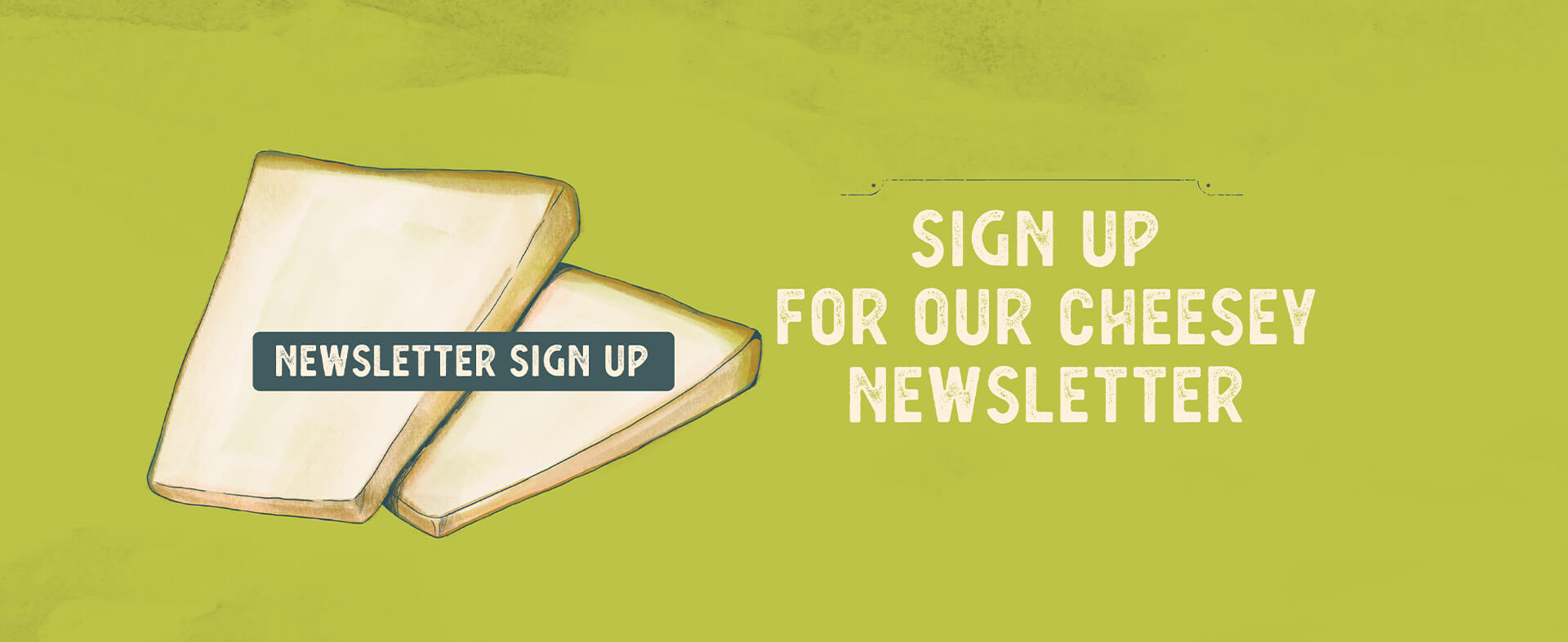 Sign up for our cheesy newsletter.  Newsletter Sign Up.
